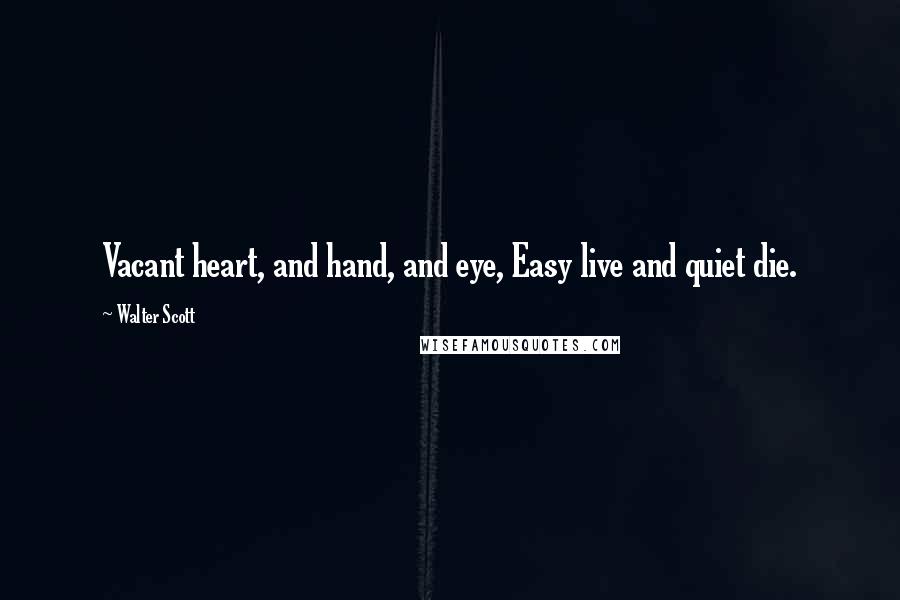 Walter Scott Quotes: Vacant heart, and hand, and eye, Easy live and quiet die.