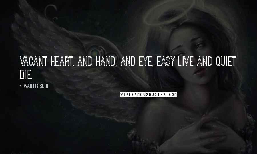 Walter Scott Quotes: Vacant heart, and hand, and eye, Easy live and quiet die.