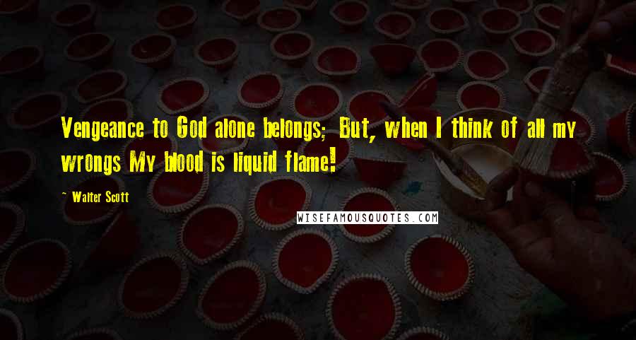 Walter Scott Quotes: Vengeance to God alone belongs; But, when I think of all my wrongs My blood is liquid flame!