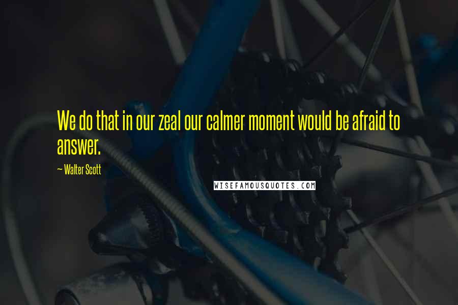 Walter Scott Quotes: We do that in our zeal our calmer moment would be afraid to answer.