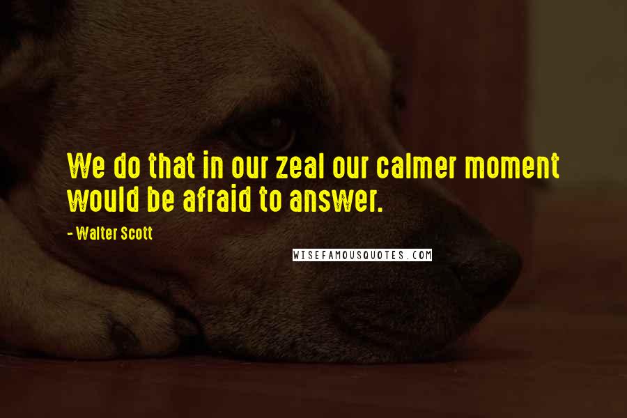 Walter Scott Quotes: We do that in our zeal our calmer moment would be afraid to answer.