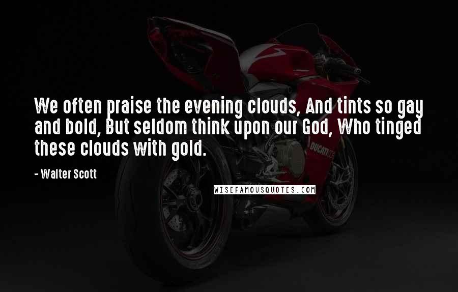 Walter Scott Quotes: We often praise the evening clouds, And tints so gay and bold, But seldom think upon our God, Who tinged these clouds with gold.