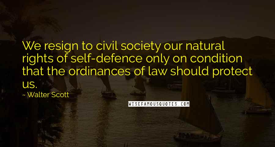 Walter Scott Quotes: We resign to civil society our natural rights of self-defence only on condition that the ordinances of law should protect us.