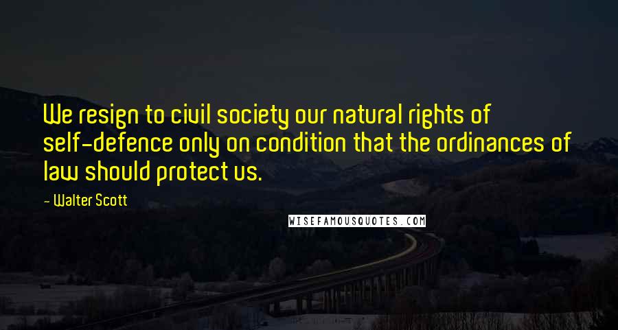 Walter Scott Quotes: We resign to civil society our natural rights of self-defence only on condition that the ordinances of law should protect us.