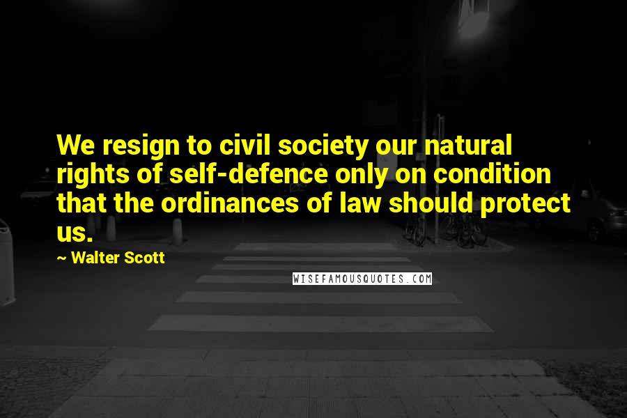 Walter Scott Quotes: We resign to civil society our natural rights of self-defence only on condition that the ordinances of law should protect us.