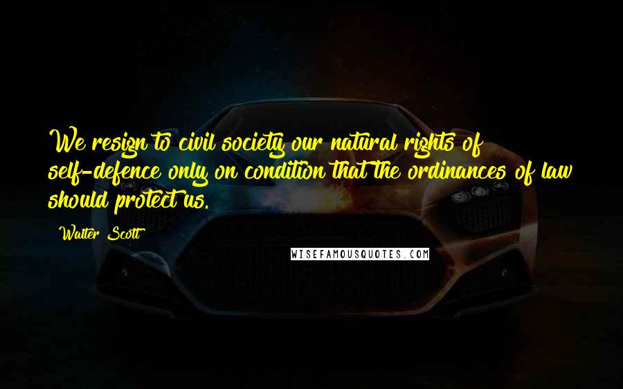 Walter Scott Quotes: We resign to civil society our natural rights of self-defence only on condition that the ordinances of law should protect us.