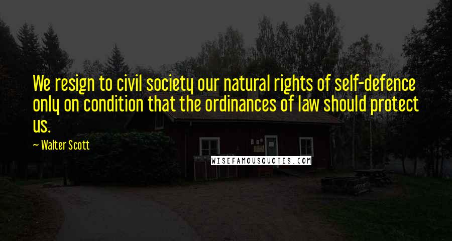 Walter Scott Quotes: We resign to civil society our natural rights of self-defence only on condition that the ordinances of law should protect us.