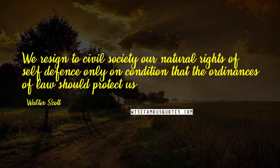 Walter Scott Quotes: We resign to civil society our natural rights of self-defence only on condition that the ordinances of law should protect us.