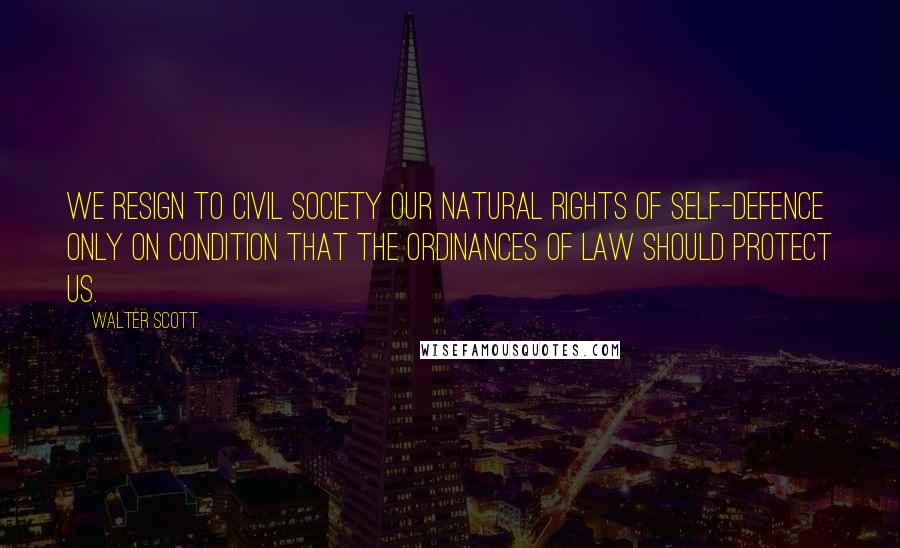 Walter Scott Quotes: We resign to civil society our natural rights of self-defence only on condition that the ordinances of law should protect us.