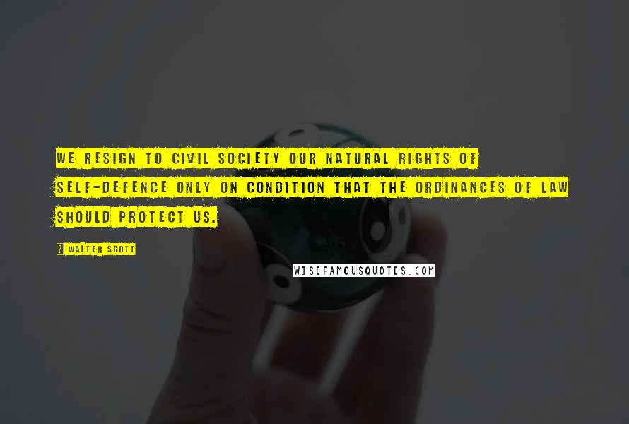 Walter Scott Quotes: We resign to civil society our natural rights of self-defence only on condition that the ordinances of law should protect us.