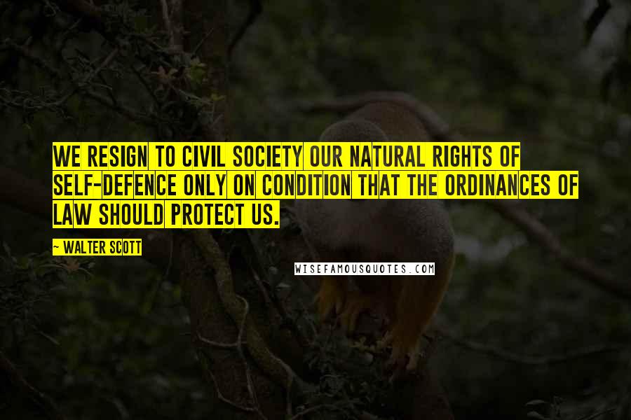 Walter Scott Quotes: We resign to civil society our natural rights of self-defence only on condition that the ordinances of law should protect us.