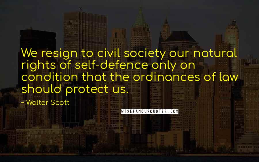 Walter Scott Quotes: We resign to civil society our natural rights of self-defence only on condition that the ordinances of law should protect us.