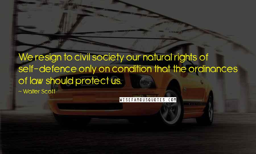 Walter Scott Quotes: We resign to civil society our natural rights of self-defence only on condition that the ordinances of law should protect us.