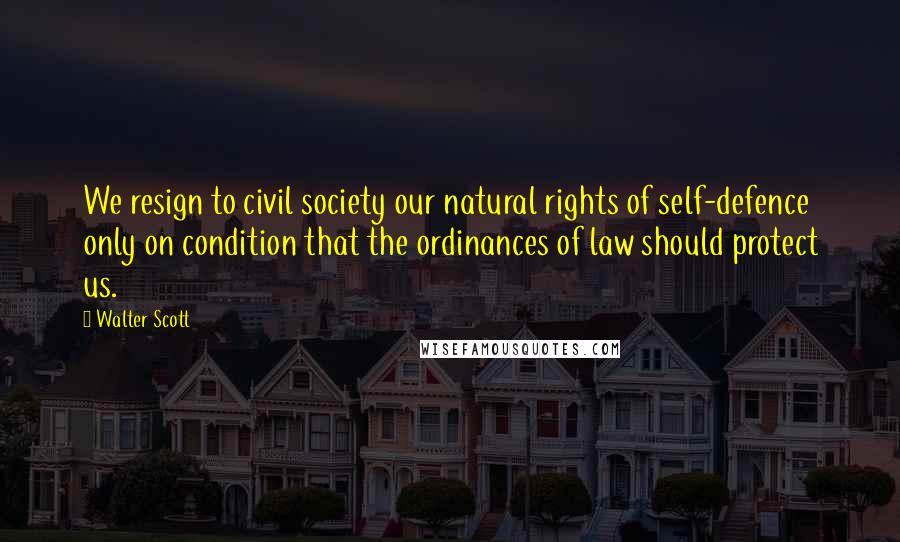 Walter Scott Quotes: We resign to civil society our natural rights of self-defence only on condition that the ordinances of law should protect us.