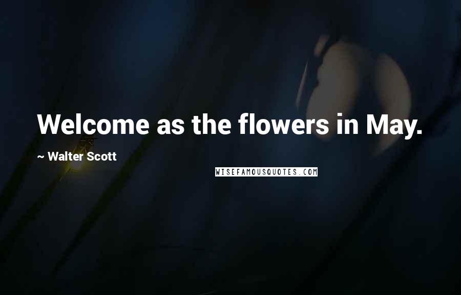 Walter Scott Quotes: Welcome as the flowers in May.