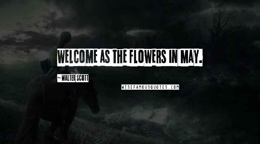 Walter Scott Quotes: Welcome as the flowers in May.