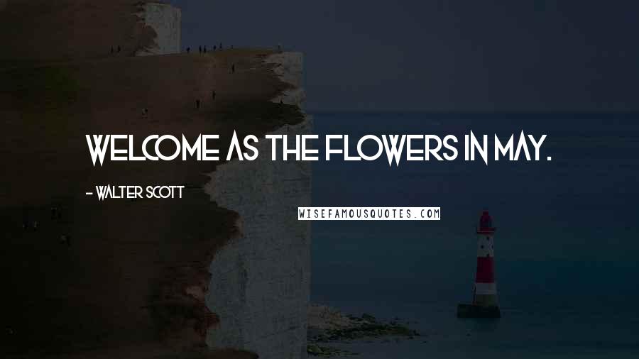 Walter Scott Quotes: Welcome as the flowers in May.