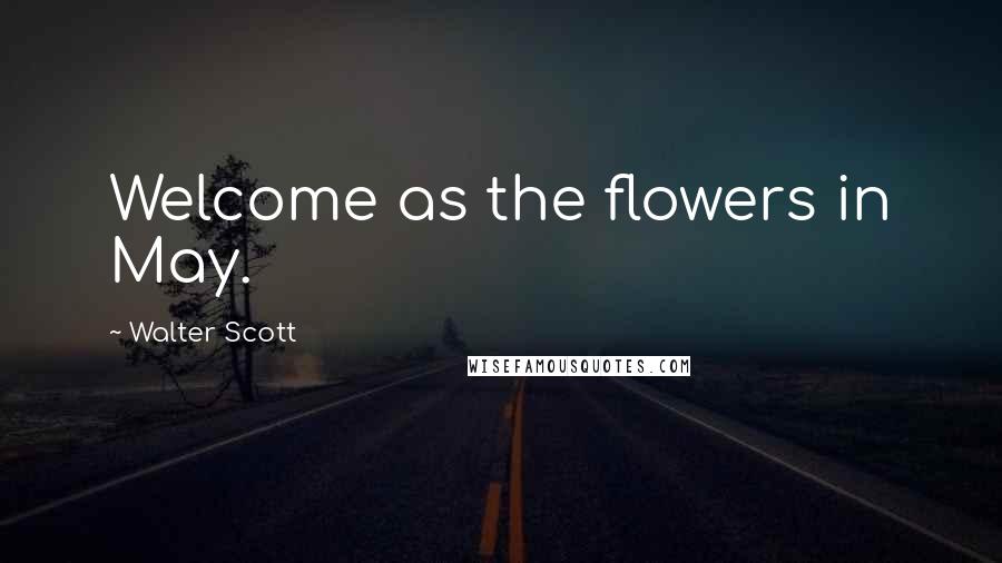 Walter Scott Quotes: Welcome as the flowers in May.