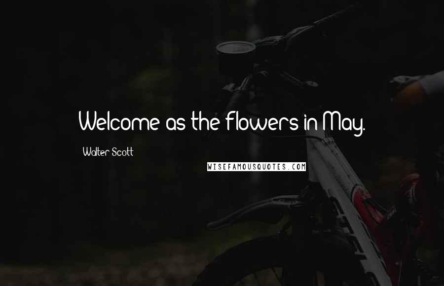 Walter Scott Quotes: Welcome as the flowers in May.