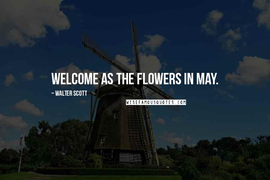 Walter Scott Quotes: Welcome as the flowers in May.