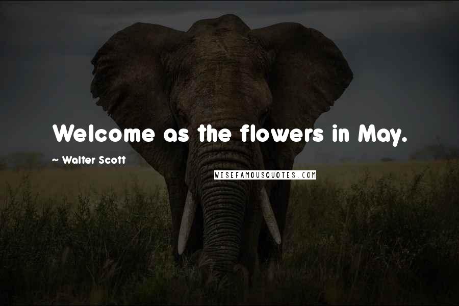 Walter Scott Quotes: Welcome as the flowers in May.