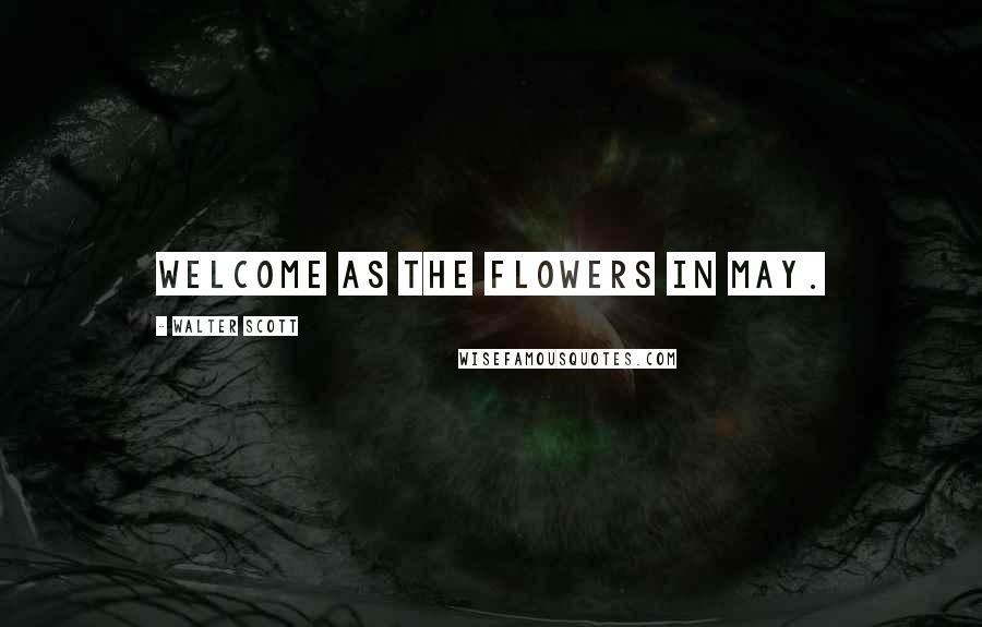 Walter Scott Quotes: Welcome as the flowers in May.