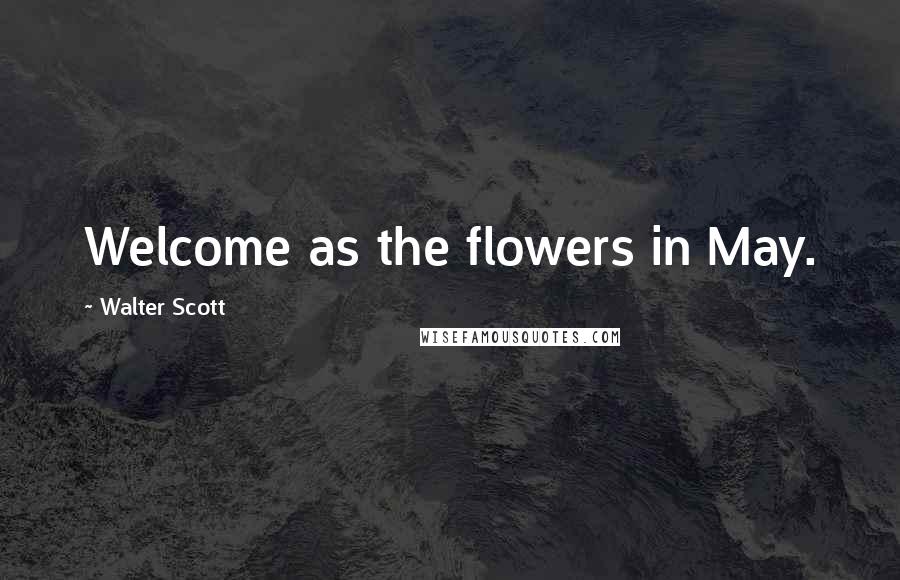 Walter Scott Quotes: Welcome as the flowers in May.