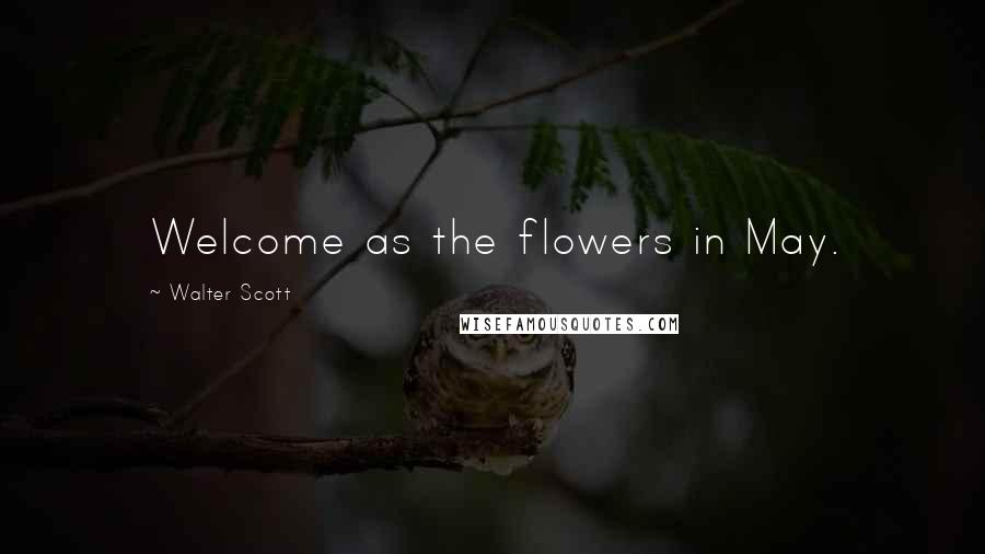 Walter Scott Quotes: Welcome as the flowers in May.