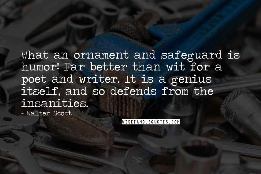 Walter Scott Quotes: What an ornament and safeguard is humor! Far better than wit for a poet and writer. It is a genius itself, and so defends from the insanities.