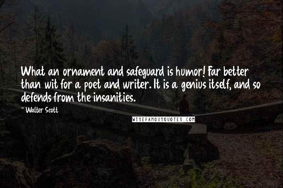 Walter Scott Quotes: What an ornament and safeguard is humor! Far better than wit for a poet and writer. It is a genius itself, and so defends from the insanities.