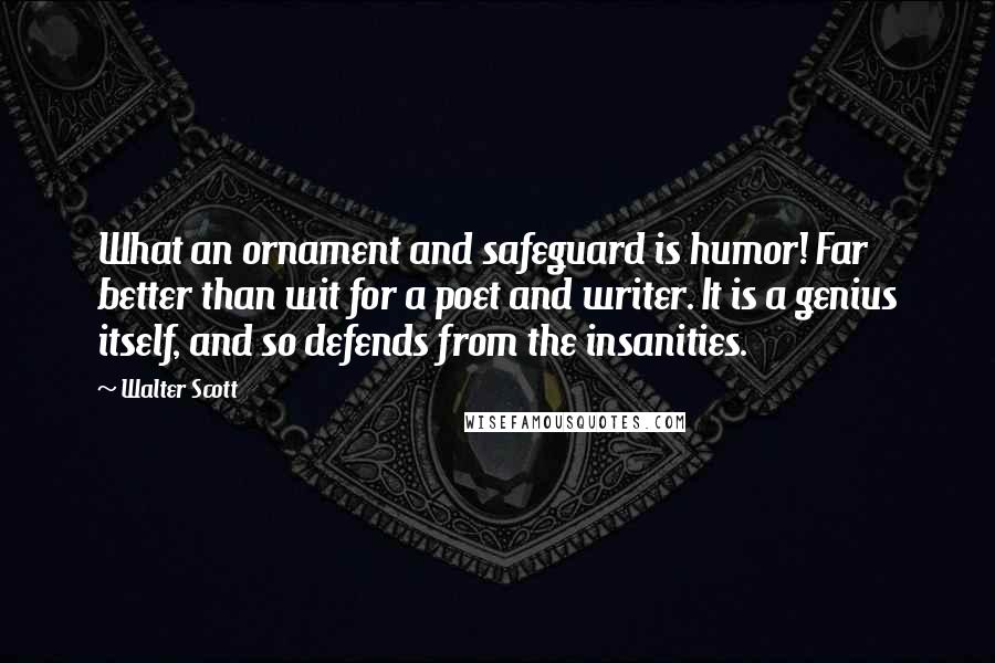 Walter Scott Quotes: What an ornament and safeguard is humor! Far better than wit for a poet and writer. It is a genius itself, and so defends from the insanities.