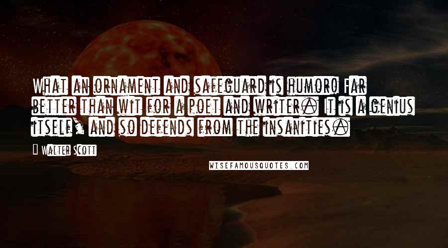 Walter Scott Quotes: What an ornament and safeguard is humor! Far better than wit for a poet and writer. It is a genius itself, and so defends from the insanities.