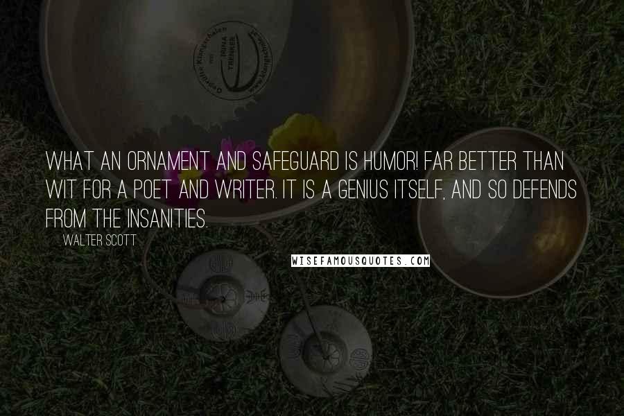 Walter Scott Quotes: What an ornament and safeguard is humor! Far better than wit for a poet and writer. It is a genius itself, and so defends from the insanities.