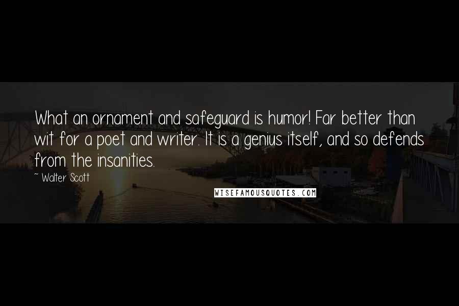 Walter Scott Quotes: What an ornament and safeguard is humor! Far better than wit for a poet and writer. It is a genius itself, and so defends from the insanities.