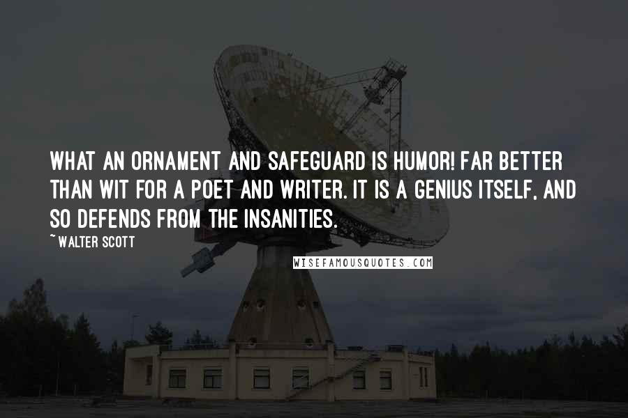 Walter Scott Quotes: What an ornament and safeguard is humor! Far better than wit for a poet and writer. It is a genius itself, and so defends from the insanities.