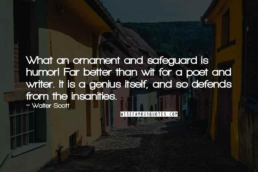 Walter Scott Quotes: What an ornament and safeguard is humor! Far better than wit for a poet and writer. It is a genius itself, and so defends from the insanities.