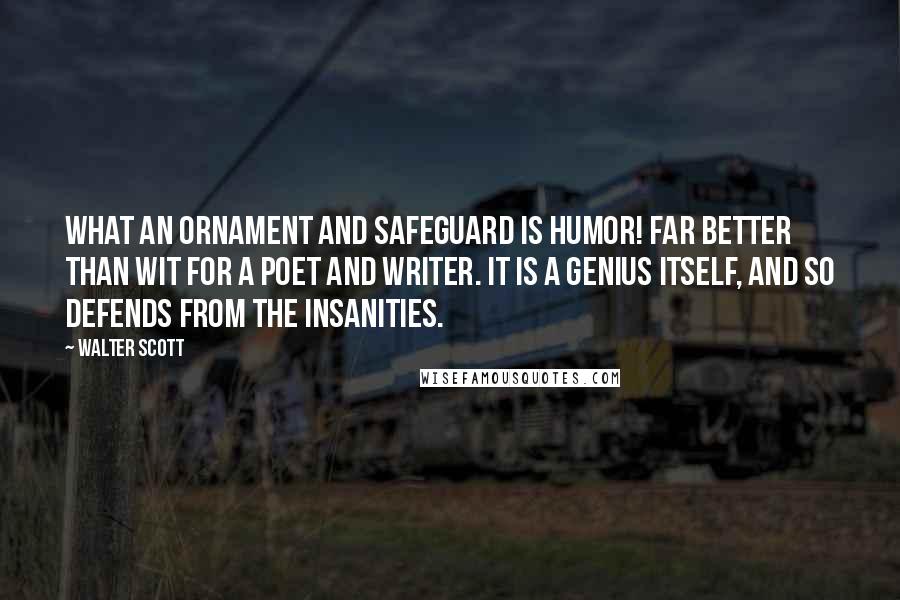 Walter Scott Quotes: What an ornament and safeguard is humor! Far better than wit for a poet and writer. It is a genius itself, and so defends from the insanities.