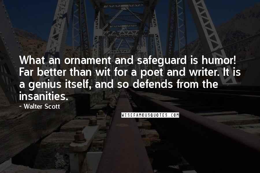 Walter Scott Quotes: What an ornament and safeguard is humor! Far better than wit for a poet and writer. It is a genius itself, and so defends from the insanities.