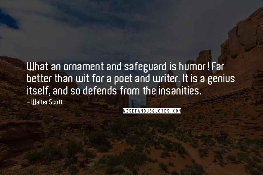 Walter Scott Quotes: What an ornament and safeguard is humor! Far better than wit for a poet and writer. It is a genius itself, and so defends from the insanities.