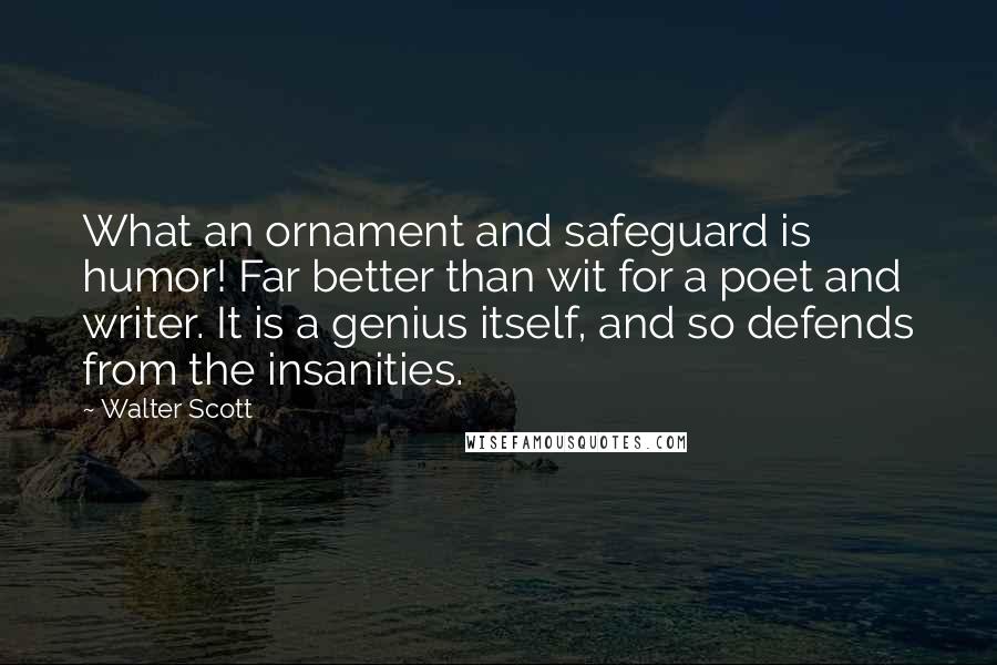 Walter Scott Quotes: What an ornament and safeguard is humor! Far better than wit for a poet and writer. It is a genius itself, and so defends from the insanities.
