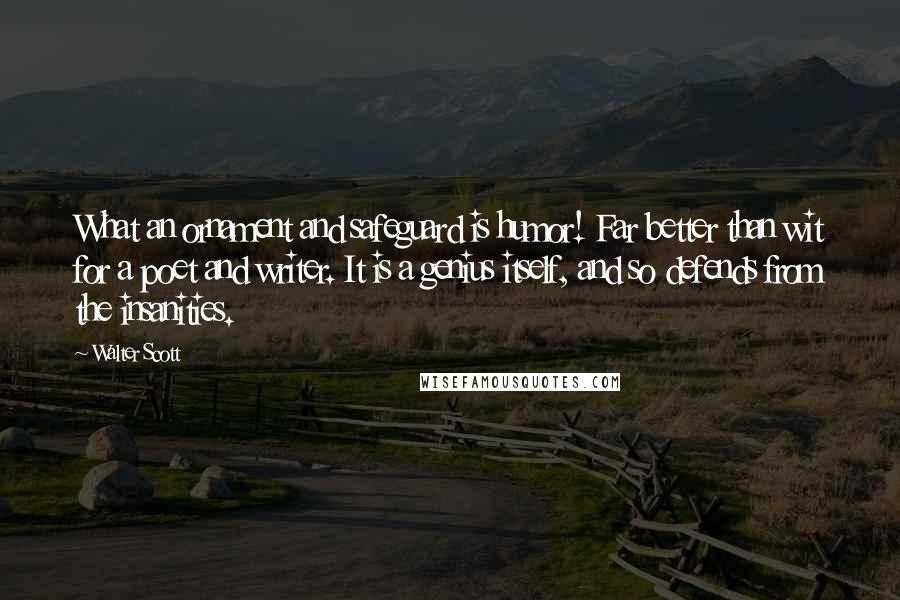 Walter Scott Quotes: What an ornament and safeguard is humor! Far better than wit for a poet and writer. It is a genius itself, and so defends from the insanities.