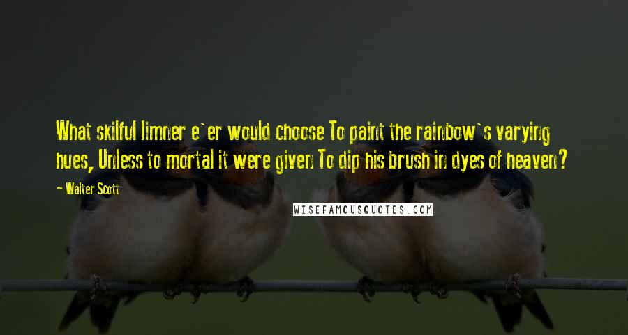 Walter Scott Quotes: What skilful limner e'er would choose To paint the rainbow's varying hues, Unless to mortal it were given To dip his brush in dyes of heaven?