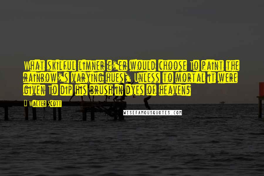 Walter Scott Quotes: What skilful limner e'er would choose To paint the rainbow's varying hues, Unless to mortal it were given To dip his brush in dyes of heaven?