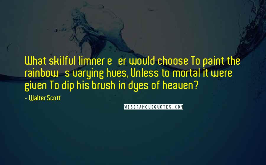 Walter Scott Quotes: What skilful limner e'er would choose To paint the rainbow's varying hues, Unless to mortal it were given To dip his brush in dyes of heaven?