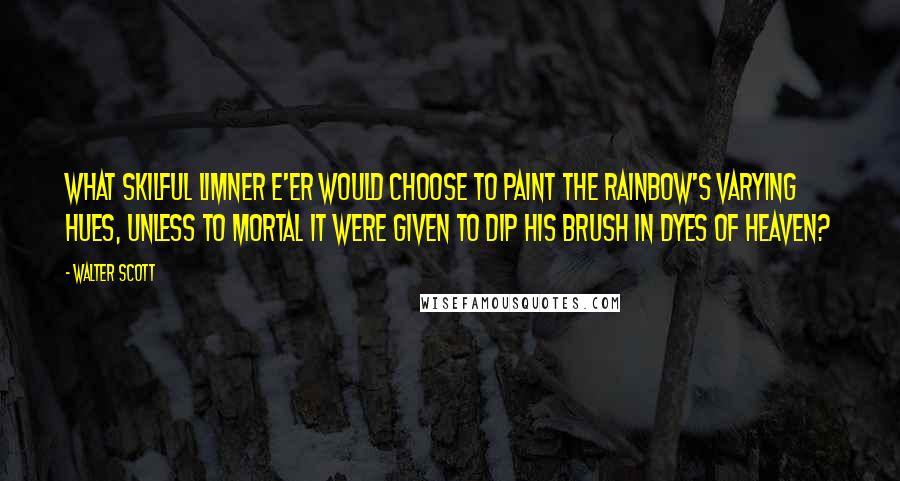 Walter Scott Quotes: What skilful limner e'er would choose To paint the rainbow's varying hues, Unless to mortal it were given To dip his brush in dyes of heaven?