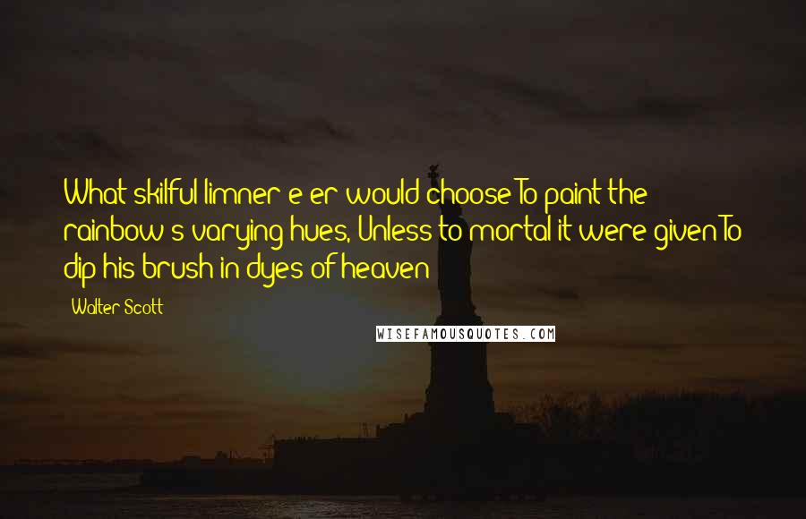 Walter Scott Quotes: What skilful limner e'er would choose To paint the rainbow's varying hues, Unless to mortal it were given To dip his brush in dyes of heaven?