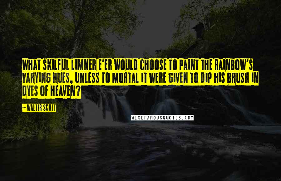 Walter Scott Quotes: What skilful limner e'er would choose To paint the rainbow's varying hues, Unless to mortal it were given To dip his brush in dyes of heaven?