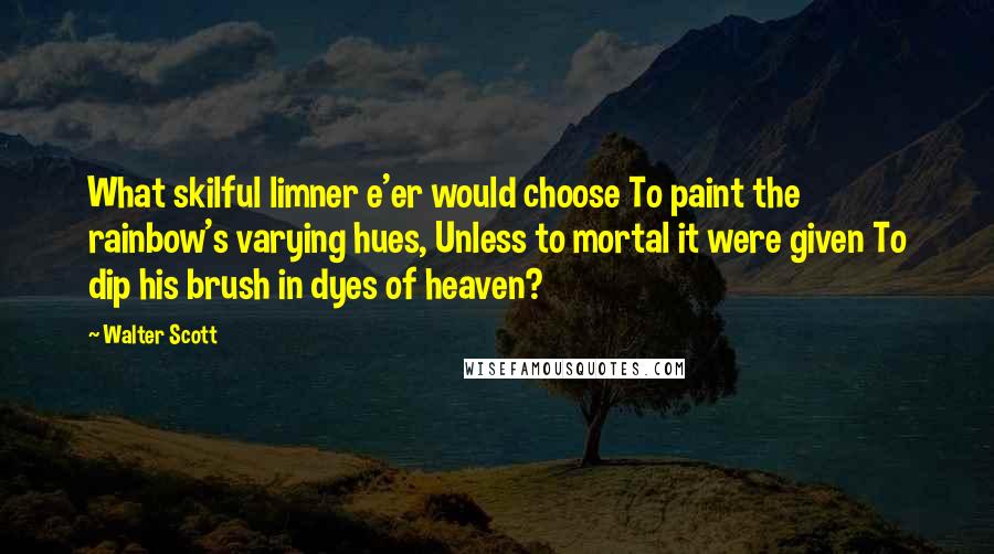 Walter Scott Quotes: What skilful limner e'er would choose To paint the rainbow's varying hues, Unless to mortal it were given To dip his brush in dyes of heaven?