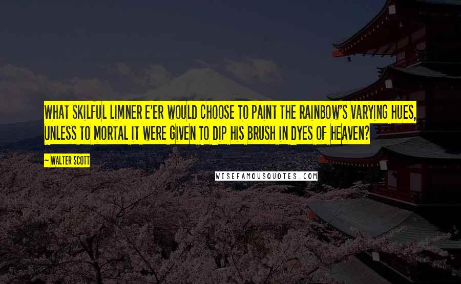 Walter Scott Quotes: What skilful limner e'er would choose To paint the rainbow's varying hues, Unless to mortal it were given To dip his brush in dyes of heaven?