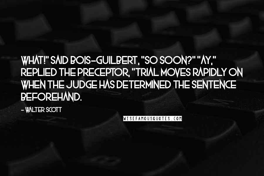 Walter Scott Quotes: What!" said Bois-Guilbert, "so soon?" "Ay," replied the preceptor, "trial moves rapidly on when the judge has determined the sentence beforehand.